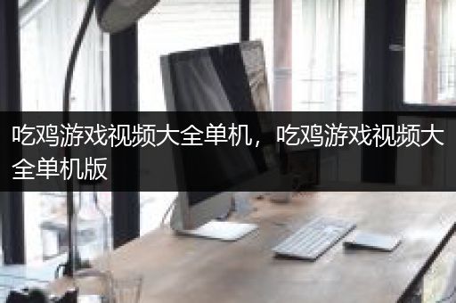 吃鸡游戏视频大全单机，吃鸡游戏视频大全单机版