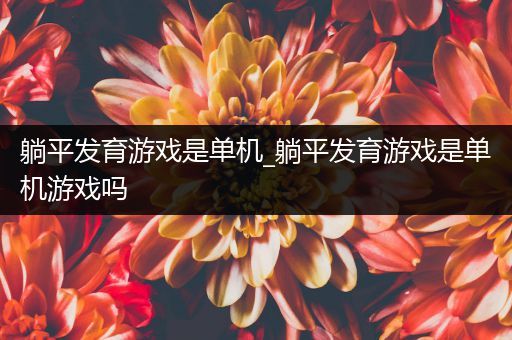 躺平发育游戏是单机_躺平发育游戏是单机游戏吗
