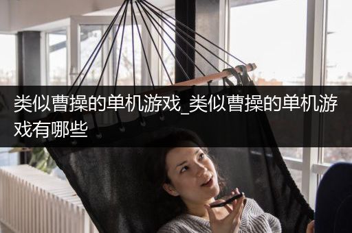 类似曹操的单机游戏_类似曹操的单机游戏有哪些