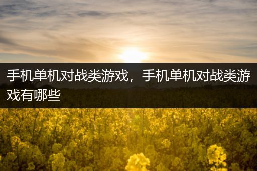 手机单机对战类游戏，手机单机对战类游戏有哪些