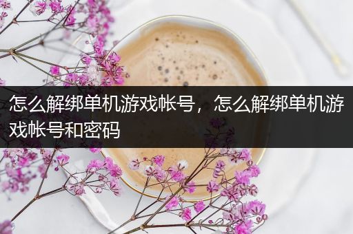 怎么解绑单机游戏帐号，怎么解绑单机游戏帐号和密码