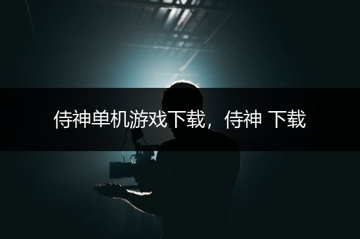 侍神单机游戏下载，侍神 下载