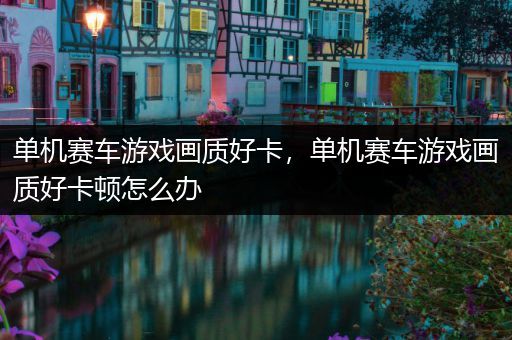 单机赛车游戏画质好卡，单机赛车游戏画质好卡顿怎么办