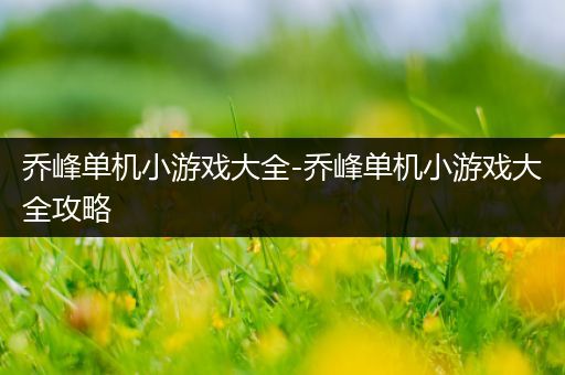 乔峰单机小游戏大全-乔峰单机小游戏大全攻略