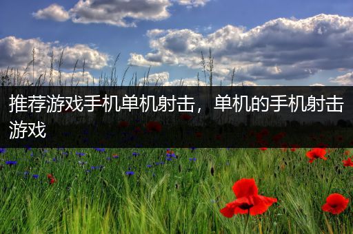 推荐游戏手机单机射击，单机的手机射击游戏