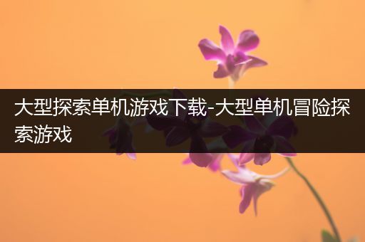 大型探索单机游戏下载-大型单机冒险探索游戏