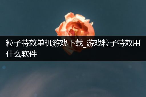 粒子特效单机游戏下载_游戏粒子特效用什么软件