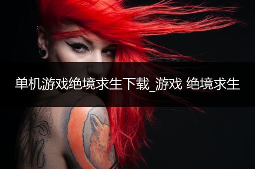 单机游戏绝境求生下载_游戏 绝境求生