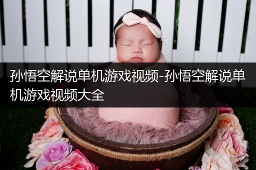 孙悟空解说单机游戏视频-孙悟空解说单机游戏视频大全