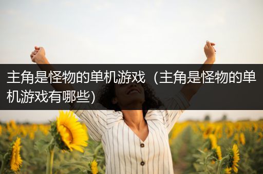 主角是怪物的单机游戏（主角是怪物的单机游戏有哪些）