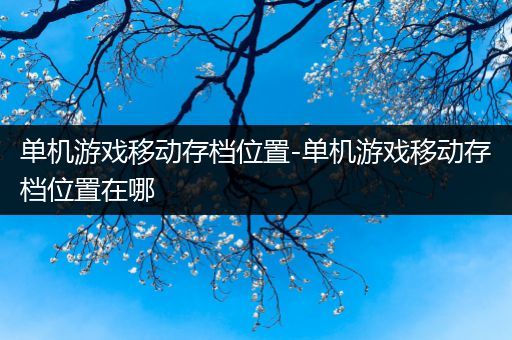 单机游戏移动存档位置-单机游戏移动存档位置在哪