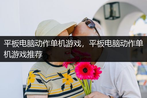 平板电脑动作单机游戏，平板电脑动作单机游戏推荐