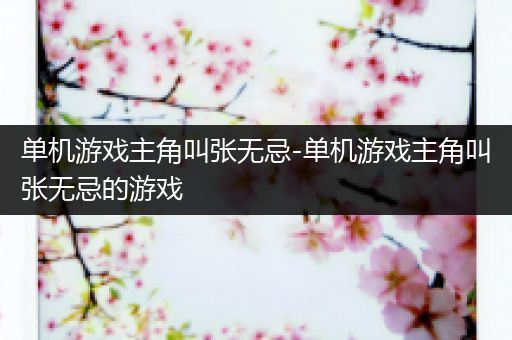 单机游戏主角叫张无忌-单机游戏主角叫张无忌的游戏