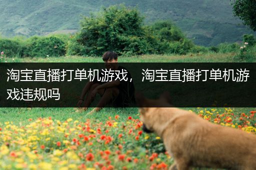 淘宝直播打单机游戏，淘宝直播打单机游戏违规吗