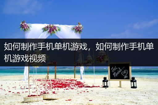 如何制作手机单机游戏，如何制作手机单机游戏视频