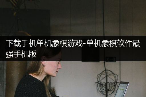 下载手机单机象棋游戏-单机象棋软件最强手机版