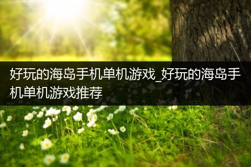 好玩的海岛手机单机游戏_好玩的海岛手机单机游戏推荐