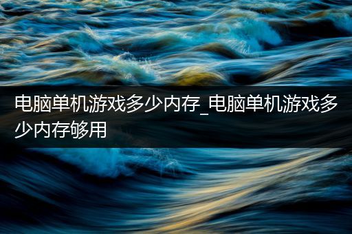 电脑单机游戏多少内存_电脑单机游戏多少内存够用
