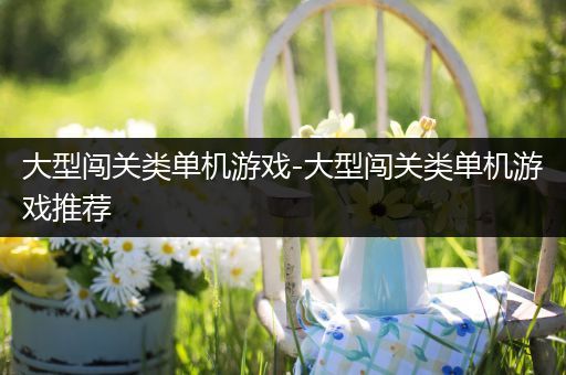 大型闯关类单机游戏-大型闯关类单机游戏推荐
