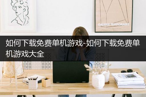 如何下载免费单机游戏-如何下载免费单机游戏大全