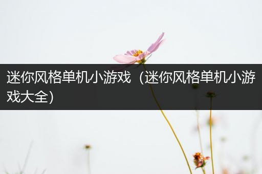 迷你风格单机小游戏（迷你风格单机小游戏大全）