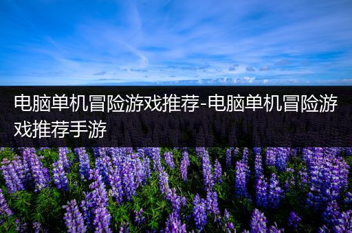 电脑单机冒险游戏推荐-电脑单机冒险游戏推荐手游
