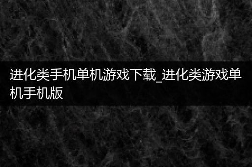 进化类手机单机游戏下载_进化类游戏单机手机版
