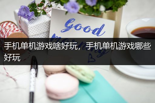 手机单机游戏啥好玩，手机单机游戏哪些好玩