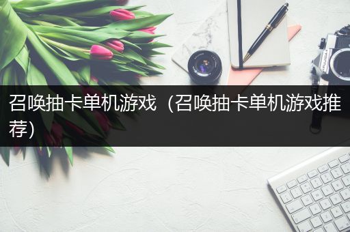 召唤抽卡单机游戏（召唤抽卡单机游戏推荐）