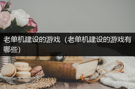 老单机建设的游戏（老单机建设的游戏有哪些）