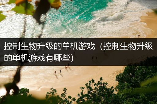 控制生物升级的单机游戏（控制生物升级的单机游戏有哪些）