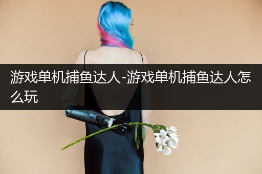 游戏单机捕鱼达人-游戏单机捕鱼达人怎么玩
