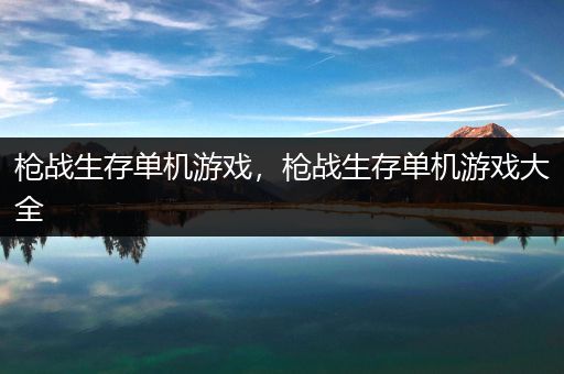 枪战生存单机游戏，枪战生存单机游戏大全