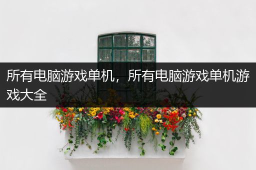所有电脑游戏单机，所有电脑游戏单机游戏大全