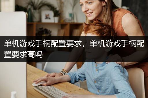 单机游戏手柄配置要求，单机游戏手柄配置要求高吗