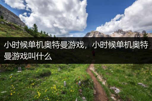 小时候单机奥特曼游戏，小时候单机奥特曼游戏叫什么