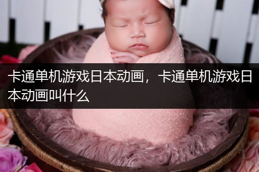 卡通单机游戏日本动画，卡通单机游戏日本动画叫什么