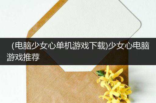 （电脑少女心单机游戏下载)少女心电脑游戏推荐