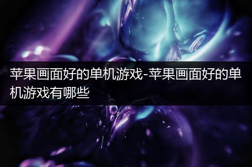 苹果画面好的单机游戏-苹果画面好的单机游戏有哪些