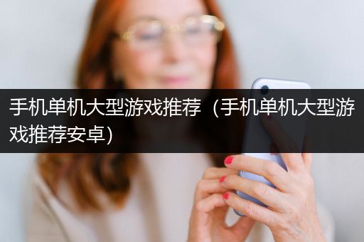 手机单机大型游戏推荐（手机单机大型游戏推荐安卓）
