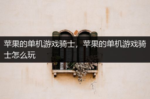 苹果的单机游戏骑士，苹果的单机游戏骑士怎么玩