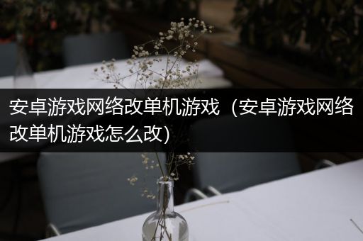 安卓游戏网络改单机游戏（安卓游戏网络改单机游戏怎么改）