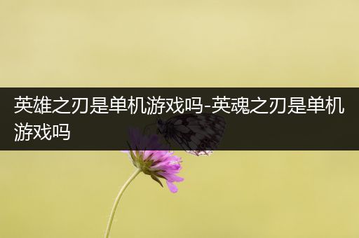 英雄之刃是单机游戏吗-英魂之刃是单机游戏吗