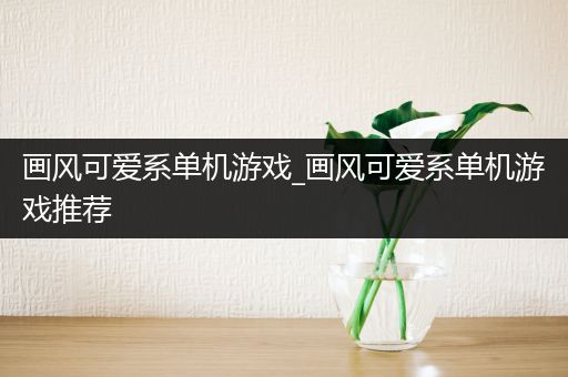 画风可爱系单机游戏_画风可爱系单机游戏推荐