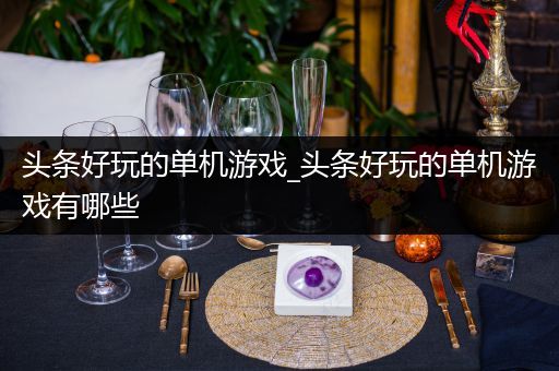 头条好玩的单机游戏_头条好玩的单机游戏有哪些