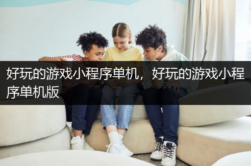 好玩的游戏小程序单机，好玩的游戏小程序单机版