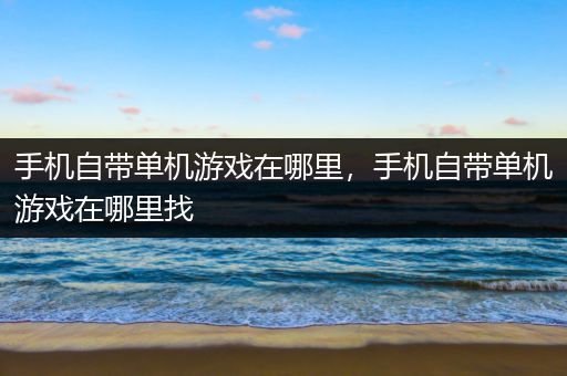 手机自带单机游戏在哪里，手机自带单机游戏在哪里找