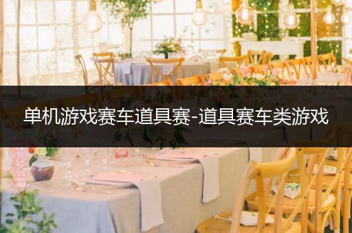 单机游戏赛车道具赛-道具赛车类游戏
