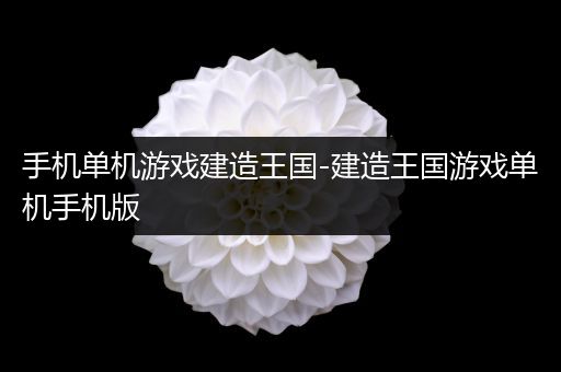 手机单机游戏建造王国-建造王国游戏单机手机版