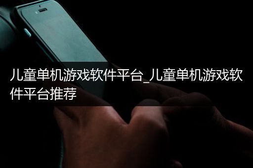 儿童单机游戏软件平台_儿童单机游戏软件平台推荐